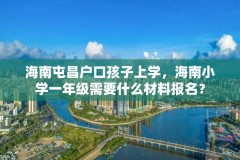 海南屯昌户口孩子上学，海南小学一年级需要什么材料报名？