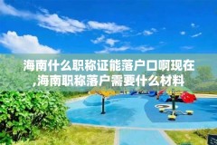 海南什么职称证能落户口啊现在,海南职称落户需要什么材料