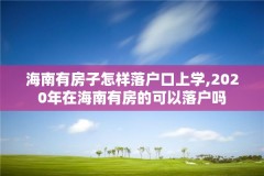 海南有房子怎样落户口上学,2020年在海南有房的可以落户吗