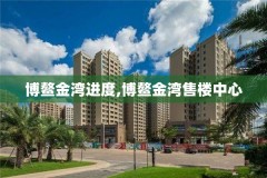 博鳌金湾进度,博鳌金湾售楼中心