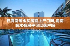 在海南陵水买房能上户口吗,海南陵水有房子可以落户吗