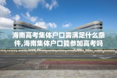 海南高考集体户口需满足什么条件,海南集体户口能参加高考吗