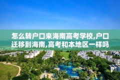 怎么转户口来海南高考学校,户口迁移到海南,高考和本地区一样吗