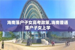 海南落户子女高考政策,海南普通落户子女上学