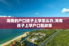 海南的户口孩子上学怎么办,海南孩子上学户口新政策