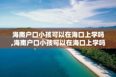 海南户口小孩可以在海口上学吗,海南户口小孩可以在海口上学吗现在
