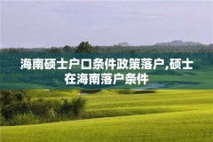 海南硕士户口条件政策落户,硕士在海南落户条件