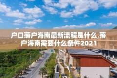 户口落户海南最新流程是什么,落户海南需要什么条件2021