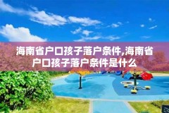 海南省户口孩子落户条件,海南省户口孩子落户条件是什么