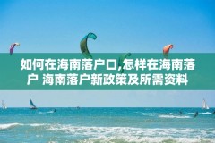 如何在海南落户口,怎样在海南落户 海南落户新政策及所需资料