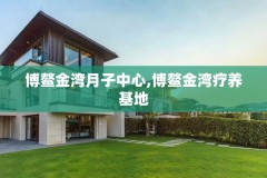 博鳌金湾月子中心,博鳌金湾疗养基地