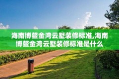 海南博鳌金湾云墅装修标准,海南博鳌金湾云墅装修标准是什么