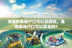 海南的集体户口可以买房吗，海南集体户口可以买车吗？