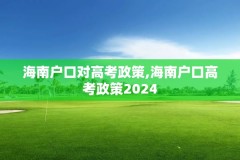 海南户口对高考政策,海南户口高考政策2024