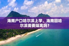 海南户口哈尔滨上学，海南回哈尔滨需要隔离吗？