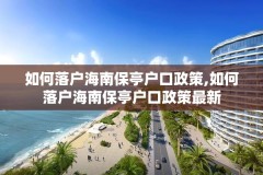 如何落户海南保亭户口政策,如何落户海南保亭户口政策最新