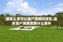 退休人员可以落户海南吗现在,退休落户海南需要什么条件
