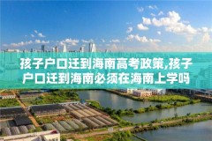 孩子户口迁到海南高考政策,孩子户口迁到海南必须在海南上学吗?
