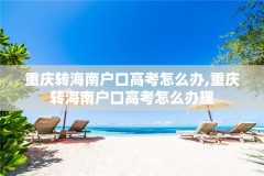 重庆转海南户口高考怎么办,重庆转海南户口高考怎么办理
