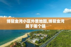博鳌金湾小区外景地图,博鳌金湾属于哪个镇