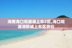 海南海口观澜湖上东2区,海口观澜湖新城上东区房价
