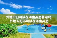 外地户口可以在海南买房养老吗,外地人可不可以在海南买房