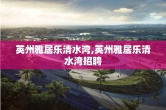 英州雅居乐清水湾,英州雅居乐清水湾招聘