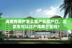 海南有房产怎么落户北京户口,北京车可以过户海南三亚吗?
