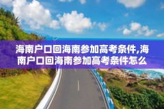 海南户口回海南参加高考条件,海南户口回海南参加高考条件怎么样
