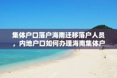 集体户口落户海南迁移落户人员，内地户口如何办理海南集体户口？
