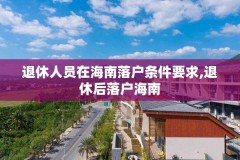 退休人员在海南落户条件要求,退休后落户海南