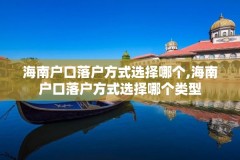 海南户口落户方式选择哪个,海南户口落户方式选择哪个类型