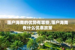 落户海南的优势有哪些,落户海南有什么优惠政策