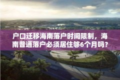 户口迁移海南落户时间限制,海南普通落户必须居住够6个月吗?