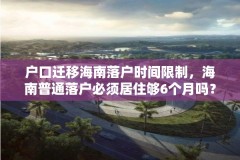 户口迁移海南落户时间限制，海南普通落户必须居住够6个月吗？