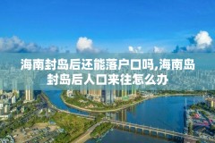 海南封岛后还能落户口吗,海南岛封岛后人口来往怎么办