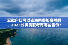 安徽户口可以去海南参加高考吗,2023公务员联考有哪些省份?