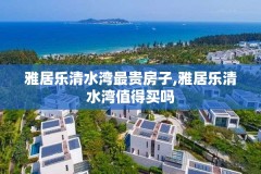 雅居乐清水湾最贵房子,雅居乐清水湾值得买吗