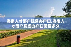 海南人才落户现场办户口,海南人才落户现场办户口需要多久