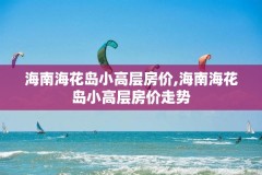 海南海花岛小高层房价,海南海花岛小高层房价走势