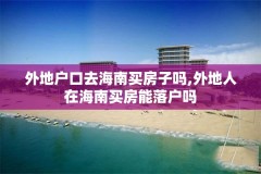 外地户口去海南买房子吗,外地人在海南买房能落户吗