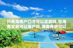 只有海南户口才可以买房吗,在海南买房可以落户吗,海南有房可以落户吗