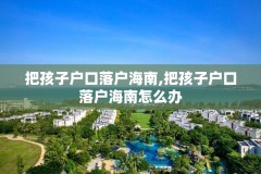 把孩子户口落户海南,把孩子户口落户海南怎么办