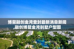 博鳌融创金湾查封最新消息新闻,融创博鳌金湾别墅户型图