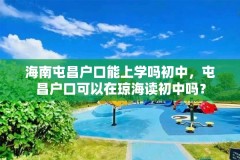 海南屯昌户口能上学吗初中，屯昌户口可以在琼海读初中吗？