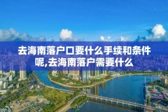 去海南落户口要什么手续和条件呢,去海南落户需要什么