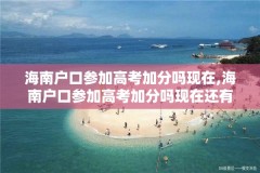海南户口参加高考加分吗现在,海南户口参加高考加分吗现在还有吗