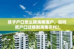 孩子户口怎么转海南落户,如何把户口迁移到海南农村?