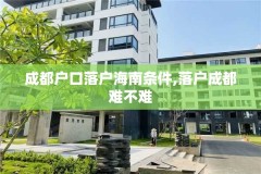 成都户口落户海南条件,落户成都难不难