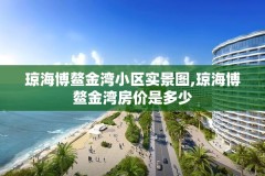 琼海博鳌金湾小区实景图,琼海博鳌金湾房价是多少
